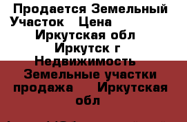 Продается Земельный Участок › Цена ­ 700 000 - Иркутская обл., Иркутск г. Недвижимость » Земельные участки продажа   . Иркутская обл.